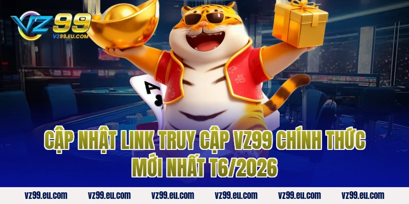 Cập nhật link truy cập VZ99 chính thức mới nhất T6/2026